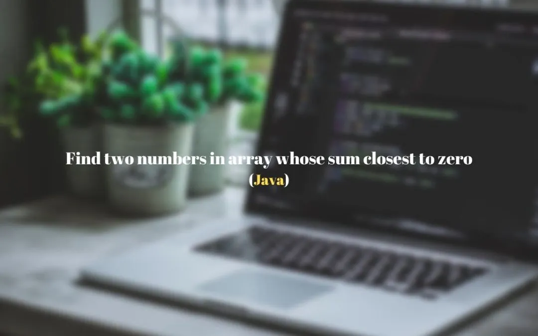 Find two numbers in array whose sum closest to zero using Java